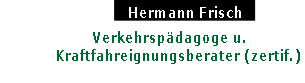                                 Hermann Frisch

                       Verkehrspädagoge u. 
              Kraftfahreignungsberater (zertif.)
